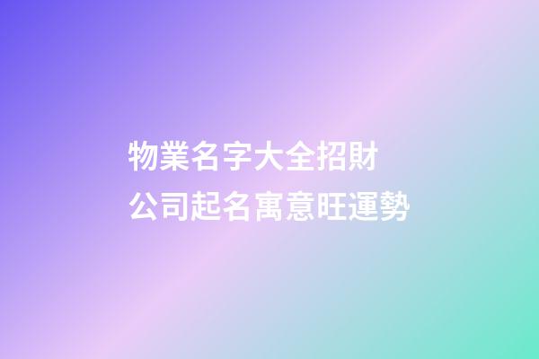 物業名字大全招財 公司起名寓意旺運勢-第1張-公司起名-玄機派